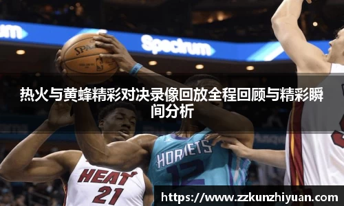 热火与黄蜂精彩对决录像回放全程回顾与精彩瞬间分析